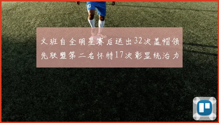 文班自全明星赛后送出32次盖帽领先联盟第二名怀特17次彰显统治力
