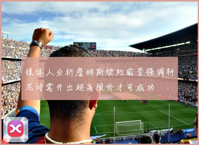 媒体人分析詹姆斯续约前景强调轩尼诗需开出超高报价才可成功