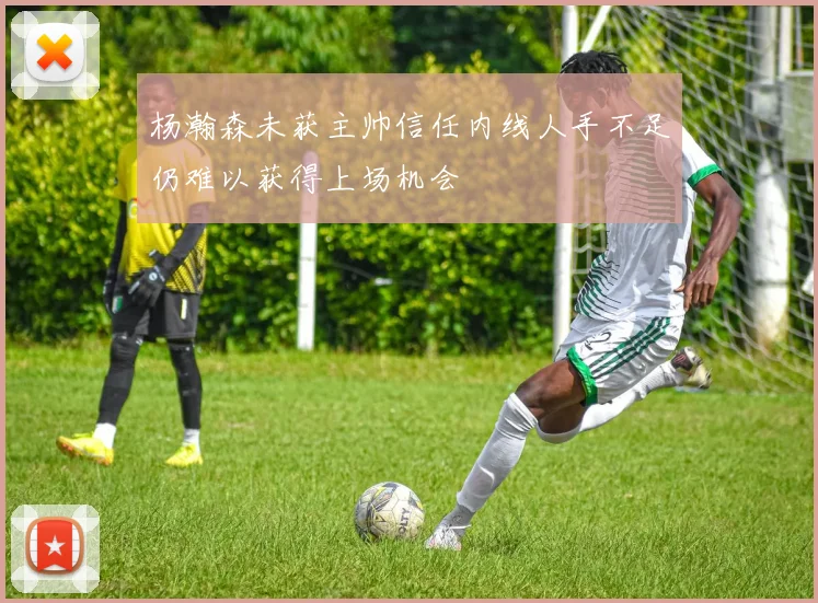 杨瀚森未获主帅信任内线人手不足仍难以获得上场机会
