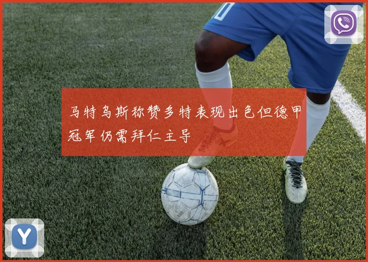马特乌斯称赞多特表现出色但德甲冠军仍需拜仁主导