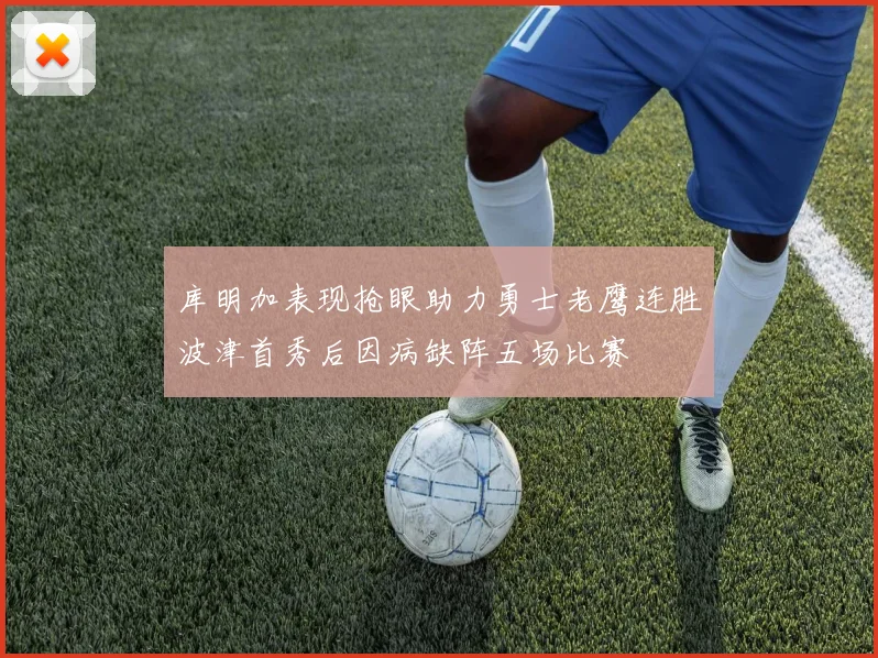 库明加表现抢眼助力勇士老鹰连胜波津首秀后因病缺阵五场比赛