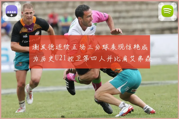 谢泼德连续五场三分球表现惊艳成为历史U21控卫第四人并比肩艾弗森等传奇