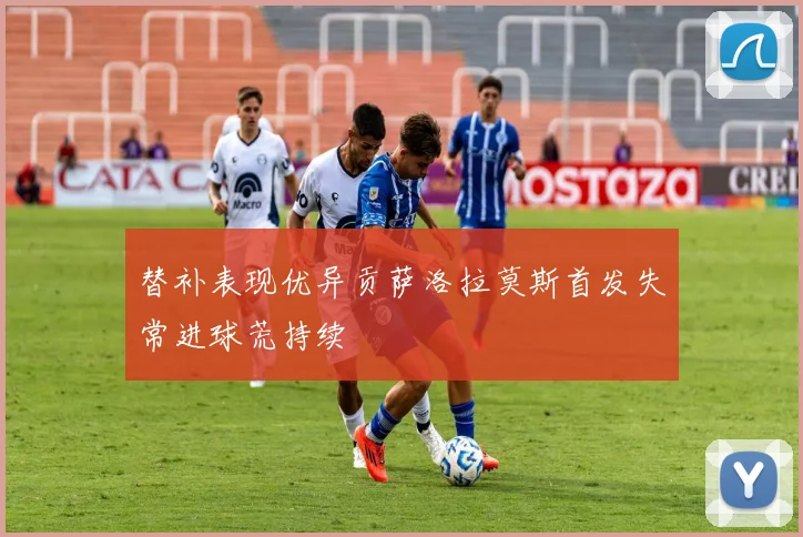 替补表现优异贡萨洛拉莫斯首发失常进球荒持续