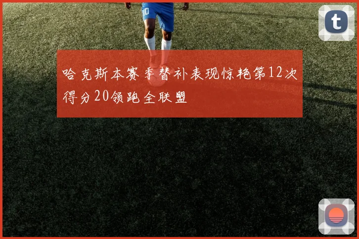 哈克斯本赛季替补表现惊艳第12次得分20领跑全联盟
