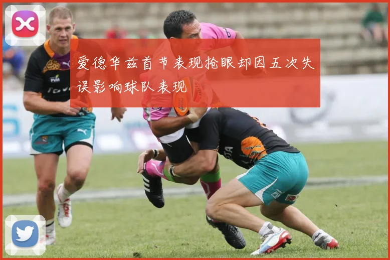 爱德华兹首节表现抢眼却因五次失误影响球队表现