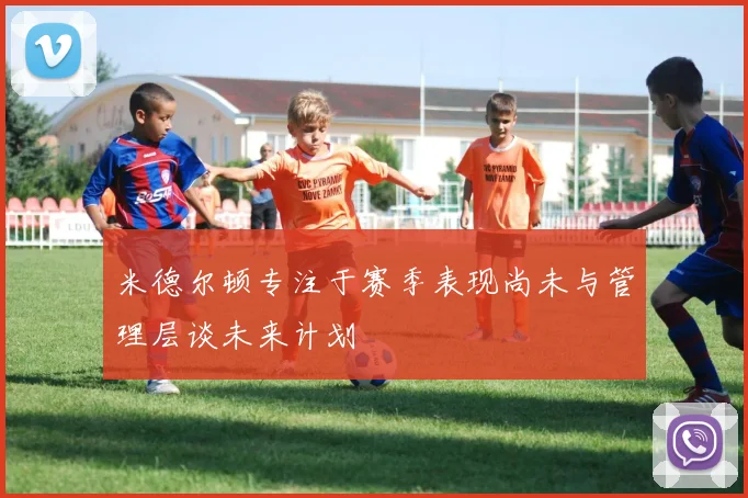 米德尔顿专注于赛季表现尚未与管理层谈未来计划