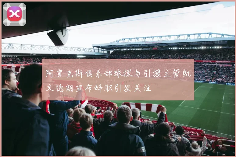 阿贾克斯俱乐部球探与引援主管凯文德朗宣布辞职引发关注