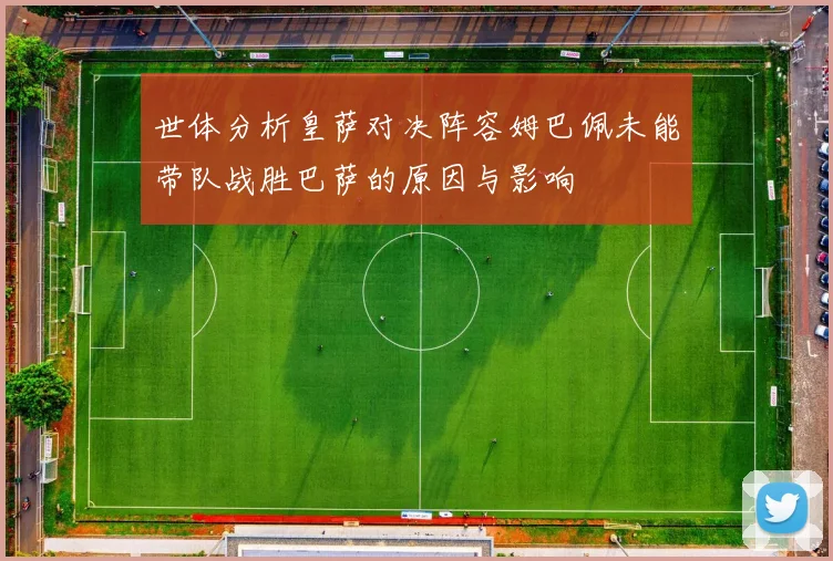世体分析皇萨对决阵容姆巴佩未能带队战胜巴萨的原因与影响