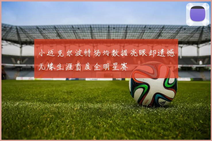 小迈克尔波特场均数据亮眼却遗憾无缘生涯首度全明星赛