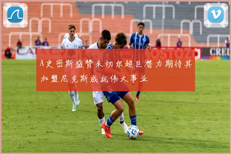 A史密斯盛赞米切尔超巨潜力期待其加盟尼克斯成就伟大事业