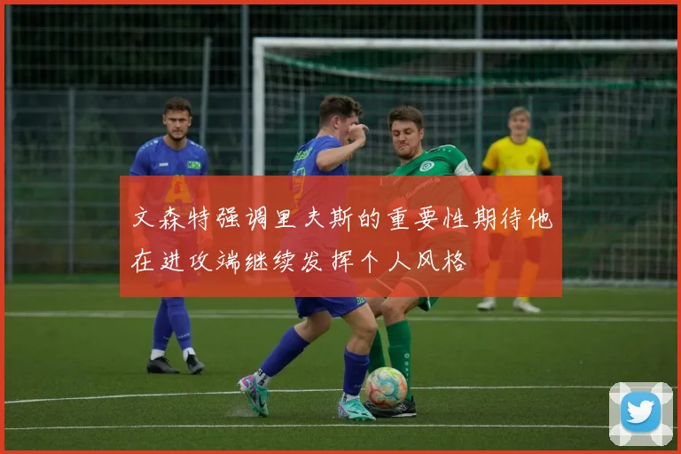 文森特强调里夫斯的重要性期待他在进攻端继续发挥个人风格