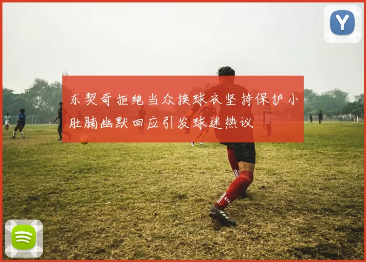 东契奇拒绝当众换球衣坚持保护小肚腩幽默回应引发球迷热议
