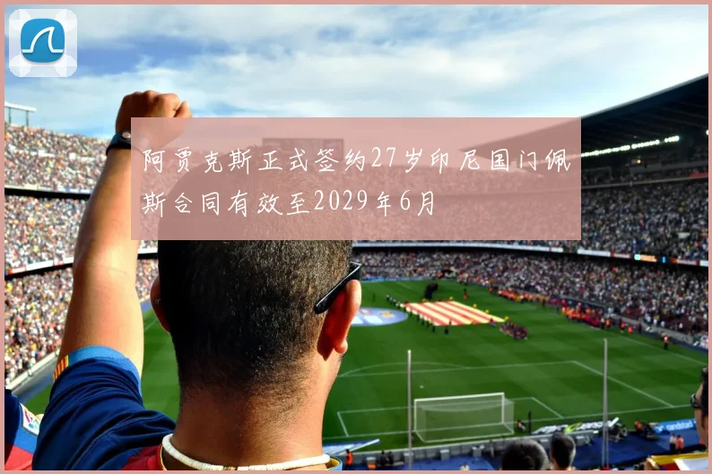 阿贾克斯正式签约27岁印尼国门佩斯合同有效至2029年6月