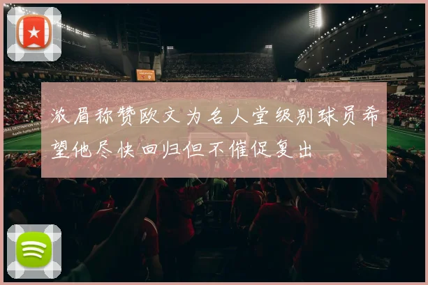 浓眉称赞欧文为名人堂级别球员希望他尽快回归但不催促复出