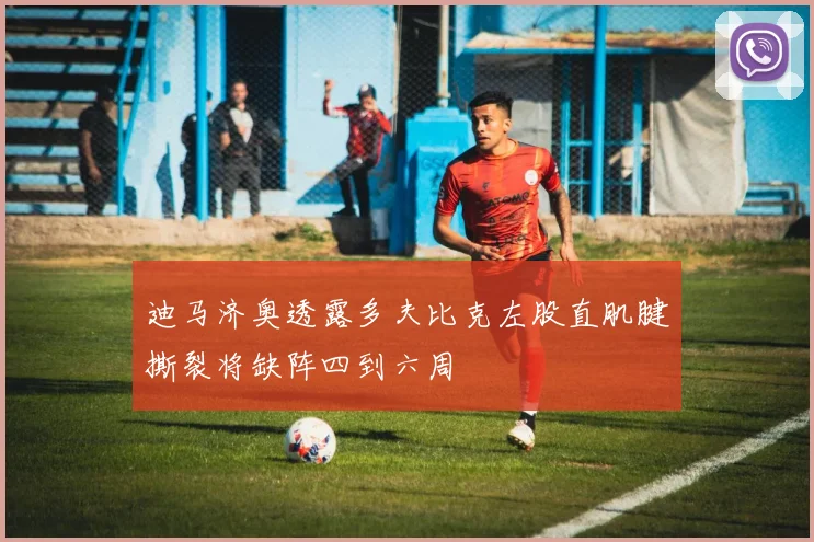 迪马济奥透露多夫比克左股直肌腱撕裂将缺阵四到六周