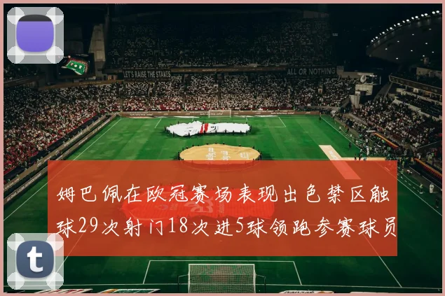 姆巴佩在欧冠赛场表现出色禁区触球29次射门18次进5球领跑参赛球员