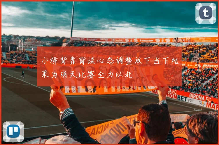 小桥背靠背谈心态调整放下当下结果为明天比赛全力以赴