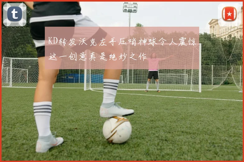 KD转发沃克左手压哨神球令人震惊这一创意真是绝妙之作