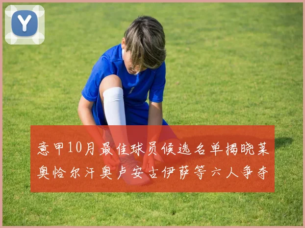 意甲10月最佳球员候选名单揭晓莱奥恰尔汗奥卢安古伊萨等六人争夺荣誉