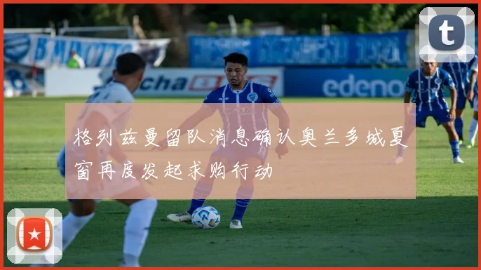 格列兹曼留队消息确认奥兰多城夏窗再度发起求购行动