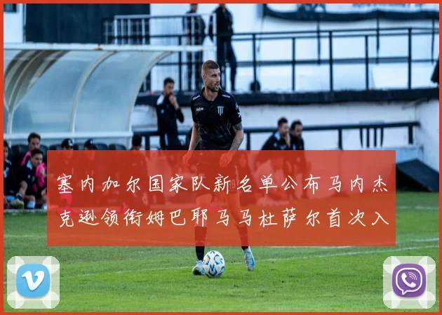 塞内加尔国家队新名单公布马内杰克逊领衔姆巴耶马马杜萨尔首次入选